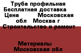 Труба профильная! Бесплатная доставка!  › Цена ­ 177 - Московская обл., Москва г. Строительство и ремонт » Материалы   . Московская обл.